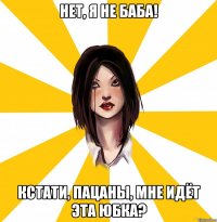 НЕТ, Я НЕ БАБА! КСТАТИ, ПАЦАНЫ, МНЕ ИДЁТ ЭТА ЮБКА?