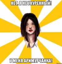 НЕТ, Я НЕ УКУРЕННЫЙ! У МЕНЯ АРИМУРЧАНКА!