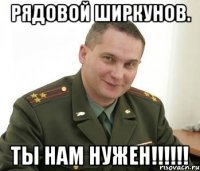 Рядовой Ширкунов. Ты нам нужен!!!!!!