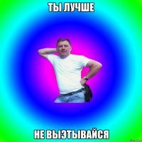 Ты лучше Не выэтывайся