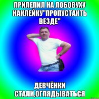 Прилепил на лобовуху наклейку"Пропустакть везде" Девчёнки стали,оглядываться