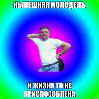 нынешняя молодежь к жизни то не приспособлена