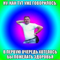 Ну, как тут уже говорилось, в первую очередь хотелось бы пожелать здоровья