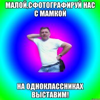 малой,сфотографируй нас с мамкой на одноклассниках выставим!