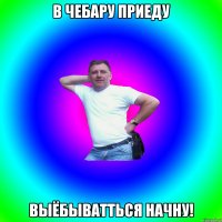 в Чебару приеду выёбыватться начну!