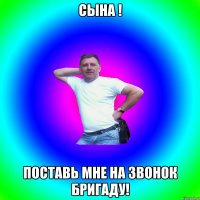 сына ! поставь мне на звонок бригаду!