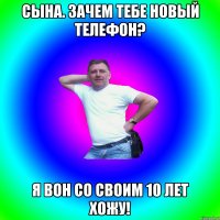 Сына. зачем тебе новый телефон? Я вон со своим 10 лет хожу!