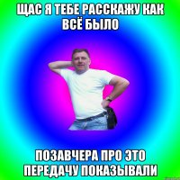 ЩАС Я ТЕБЕ РАССКАЖУ КАК ВСЁ БЫЛО ПОЗАВЧЕРА ПРО ЭТО ПЕРЕДАЧУ ПОКАЗЫВАЛИ