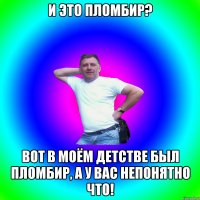 И это пломбир? Вот в моём детстве был пломбир, а у вас непонятно что!