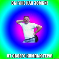 Вы уже как зомби! От своего компьютера!