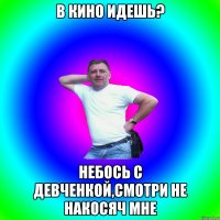 В кино идешь? Небось с девченкой,смотри не накосяч мне