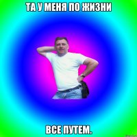 та у меня по жизни все путем.