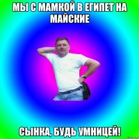 Мы с мамкой в Египет на майские Сынка, будь умницей!