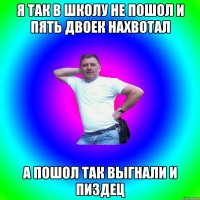 я так в школу не пошол и пять двоек нахвотал а пошол так выгнали и пиздец