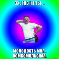 эх , где-же ты ... молодость моя , комсомольская.