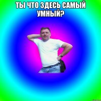 ты что здесь самый умный? 