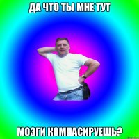 ДА что ты мне тут Мозги компасируешь?