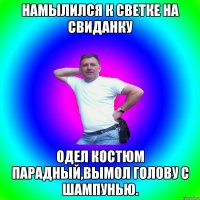 Намылился к светке на свиданку одел костюм парадный,вымол голову с шампунью.