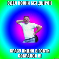 одел носки без дырок сразу видно в гости собрался !!!