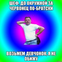 Шеф, до окружной за червонец по-братски Возьмем девчонок, я не обижу