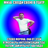 Миха, своди свою в театр Слово моряка, она от этой атмосферы интеллигенции тебе потом замурлычет как надо