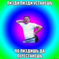 пизди пизди устанешь по пиздишь да перестанешь