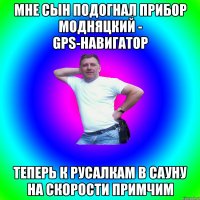 Мне сын подогнал прибор модняцкий - GPS-навигатор Теперь к русалкам в сауну на скорости примчим