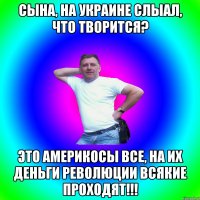 Сына, на Украине слыал, что творится? Это америкосы все, на их деньги революции всякие проходят!!!