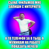 Сына, фильмов мне запиши с интернета А то телефон за 8 тыщ, а мужикам на работе показать нечего