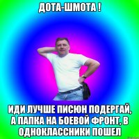 Дота-шмота ! Иди лучше писюн подергай, а папка на боевой фронт, в одноклассники пошел