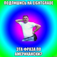 Подпишись на EIGHTGRADE эта фраза по американски?