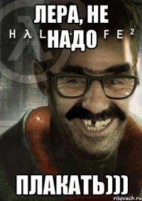 Лера, не надо плакать)))