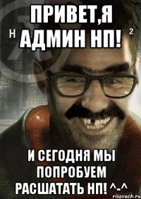 Привет,я админ нп! И сегодня мы попробуем расшатать нп! ^-^