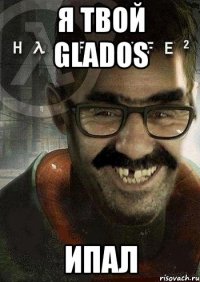 Я твой glados Ипал