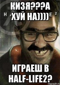 Кизя???а хуй на)))) Играеш в Half-Life2?
