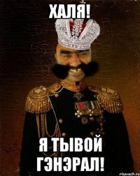 Халя! Я тывой гэнэрал!