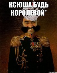 Ксюша будь королевой* 