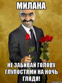 Милана не забивай голову глупостями на ночь глядя!