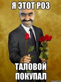 Я этот роз таловой покупал