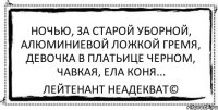 Ночью, за старой уборной, алюминиевой ложкой гремя, девочка в платьице черном, чавкая, ела коня... Лейтенант Неадекват©