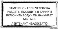 Замечено - если человека раздеть, посадить в ванну и включить воду - он начинает мыться. Лейтенант Неадекват©