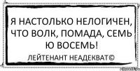 Я настолько нелогичен, что волк, помада, семь ю восемь! Лейтенант Неадекват©