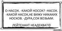 О-Насок. -Какой носок? -Насок. -Какой насок,не вижу никаких носков. -Дура,сок возьми. Лейтенант Неадекват©