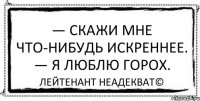 — Скажи мне что-нибудь искреннее. — Я люблю горох. Лейтенант Неадекват©