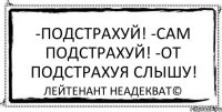 -Подстрахуй! -Сам подстрахуй! -От подстрахуя слышу! Лейтенант Неадекват©