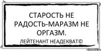 Старость не радость-маразм не оргазм. Лейтенант Неадекват©