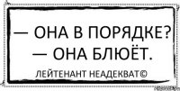 — Она в порядке? — Она блюёт. Лейтенант Неадекват©