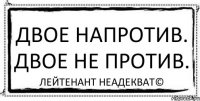 двое напротив. двое не против. Лейтенант Неадекват©