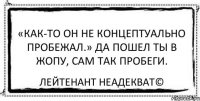 «Как-то он не концептуально пробежал.» Да пошел ты в жопу, сам так пробеги. Лейтенант Неадекват©