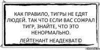 Как правило, тигры не едят людей. Так что если вас сожрал тигр, знайте, что это ненормально. Лейтенант Неадекват©